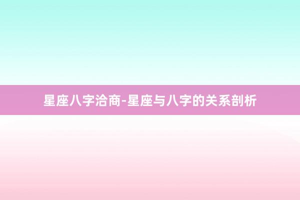 星座八字洽商-星座与八字的关系剖析