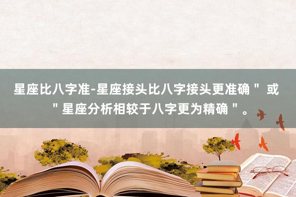 星座比八字准-星座接头比八字接头更准确＂ 或 ＂星座分析相较于八字更为精确＂。