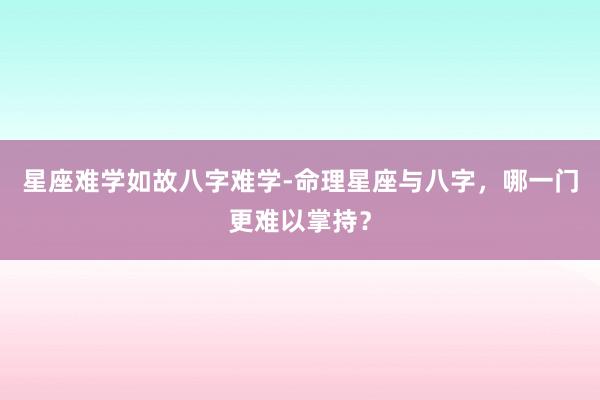 星座难学如故八字难学-命理星座与八字，哪一门更难以掌持？
