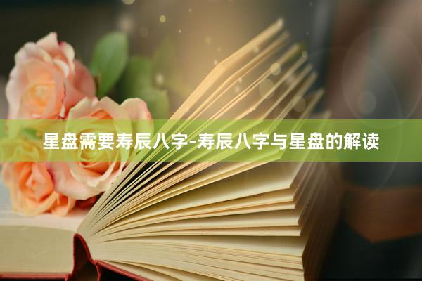 星盘需要寿辰八字-寿辰八字与星盘的解读